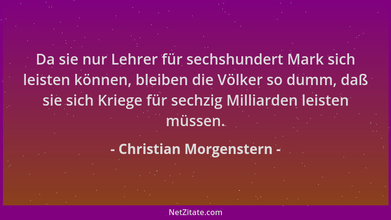 Christian Morgenstern - Da sie nur Lehrer für sechshundert Mark sich leisten können, bleiben die Völker so dumm, daß sie si...