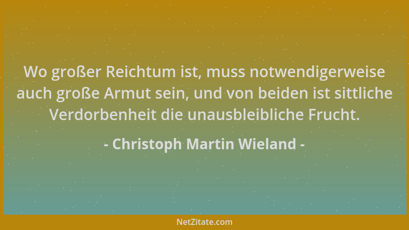 Christoph Martin Wieland - Wo großer Reichtum ist, muss notwendigerweise auch große Armut sein, und von beiden ist sittlich...