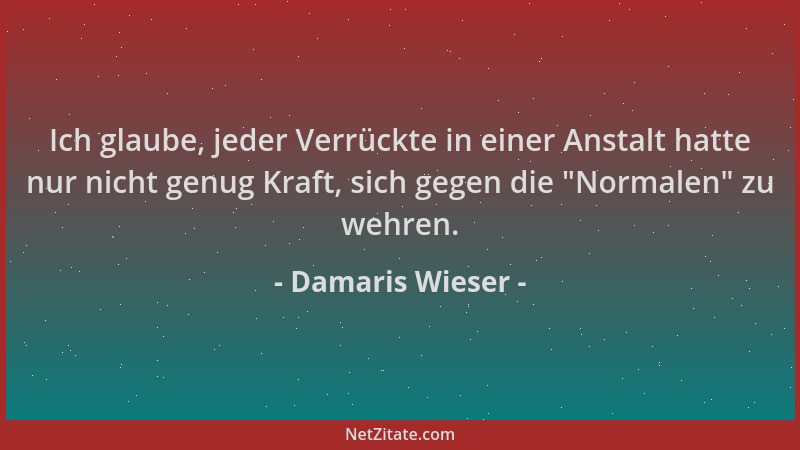 Damaris Wieser - Ich glaube, jeder Verrückte in einer Anstalt hatte nur nicht genug Kraft, sich gegen die  "Normalen " zu weh...