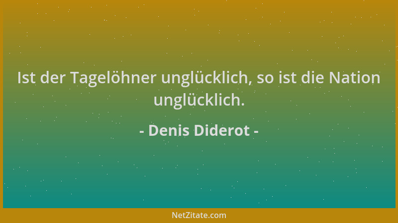 Denis Diderot - Ist der Tagelöhner unglücklich, so ist die Nation unglücklich....