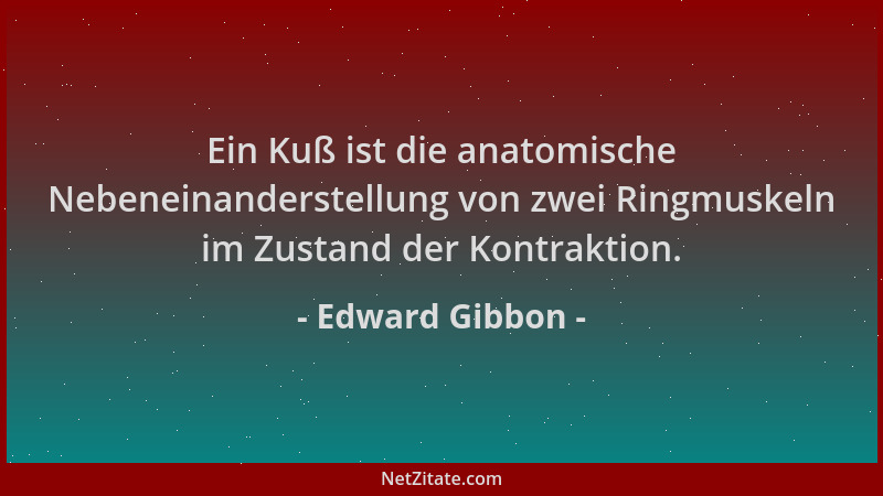 Edward Gibbon - Ein Kuß ist die anatomische Nebeneinanderstellung von zwei Ringmuskeln im Zustand der Kontraktion....