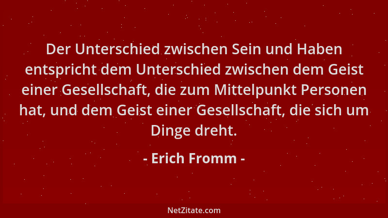 Erich Fromm - Der Unterschied zwischen Sein und Haben entspricht dem Unterschied zwischen dem Geist einer Gesellschaft, die...
