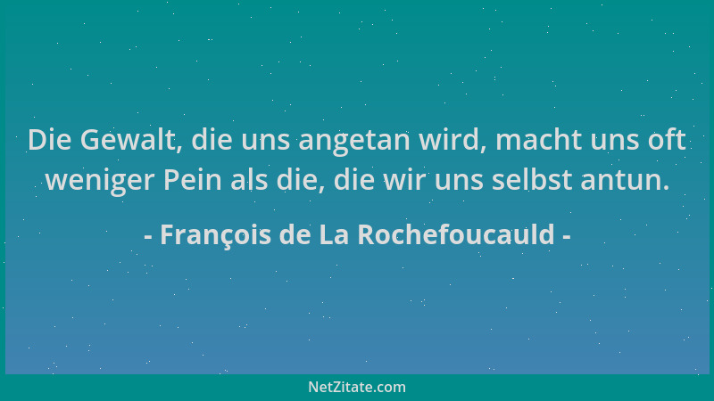 François de La Rochefoucauld - Die Gewalt, die uns angetan wird, macht uns oft weniger Pein als die, die wir uns selbst ant...