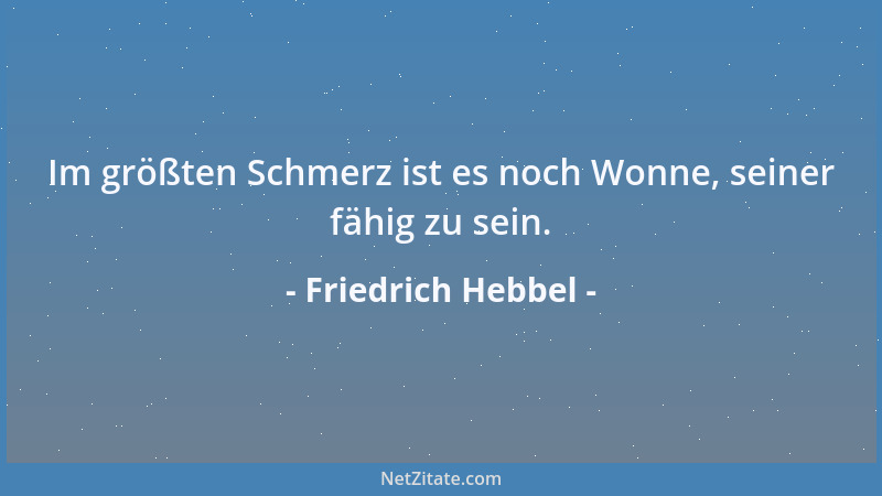 Friedrich Hebbel - Im größten Schmerz ist es noch Wonne, seiner fähig zu sein....