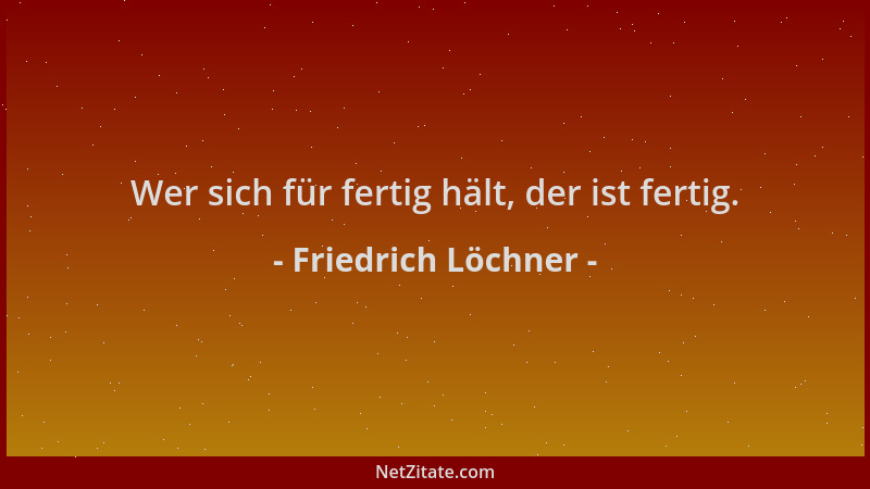 Friedrich Löchner - Wer sich für fertig hält, der ist fertig....