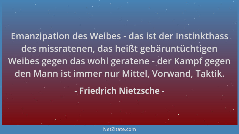 Friedrich Nietzsche - Emanzipation des Weibes - das ist der Instinkthass des missratenen, das heißt gebäruntüchtigen Weibes...