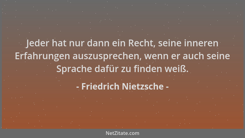Friedrich Nietzsche - Jeder hat nur dann ein Recht, seine inneren Erfahrungen auszusprechen, wenn er auch seine Sprache daf...