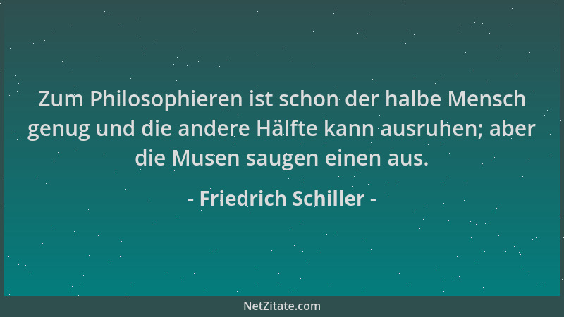 Friedrich Schiller - Zum Philosophieren ist schon der halbe Mensch genug und die andere Hälfte kann ausruhen; aber die Muse...
