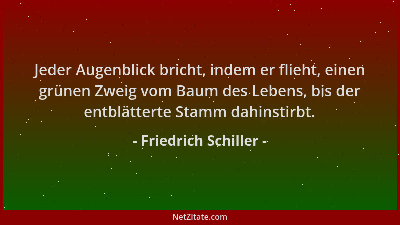Friedrich Schiller - Jeder Augenblick bricht, indem er flieht, einen grünen Zweig vom Baum des Lebens, bis der entblätterte...