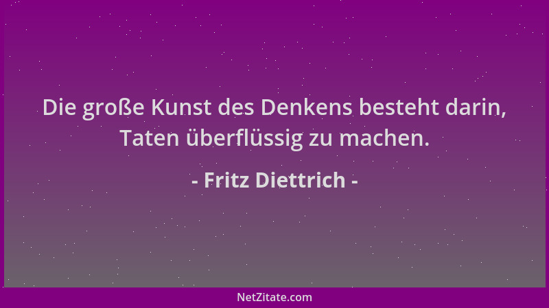 Fritz Diettrich - Die große Kunst des Denkens besteht darin, Taten überflüssig zu machen....