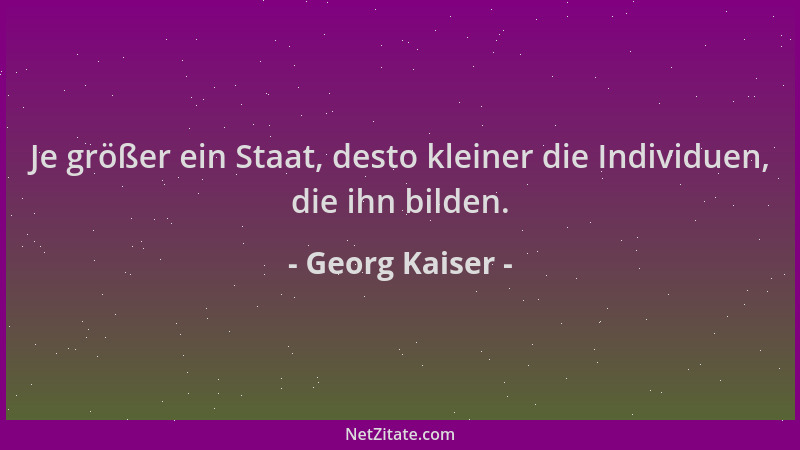 Georg Kaiser - Je größer ein Staat, desto kleiner die Individuen, die ihn bilden....