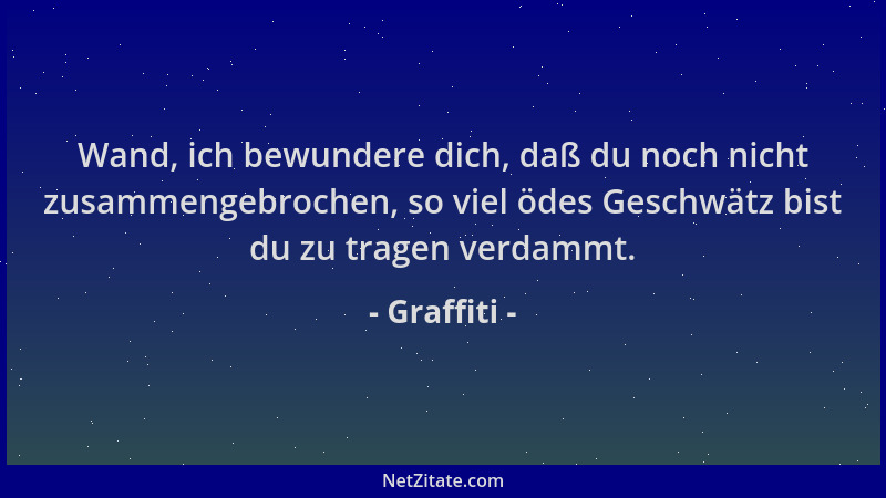 Graffiti - Wand, ich bewundere dich, daß du noch nicht zusammengebrochen, so viel ödes Geschwätz bist du zu tragen verdammt...