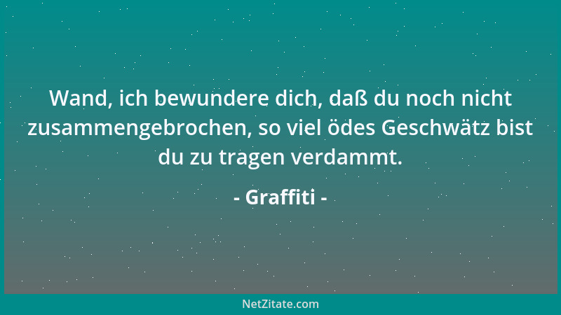 Graffiti - Wand, ich bewundere dich, daß du noch nicht zusammengebrochen, so viel ödes Geschwätz bist du zu tragen verdammt...