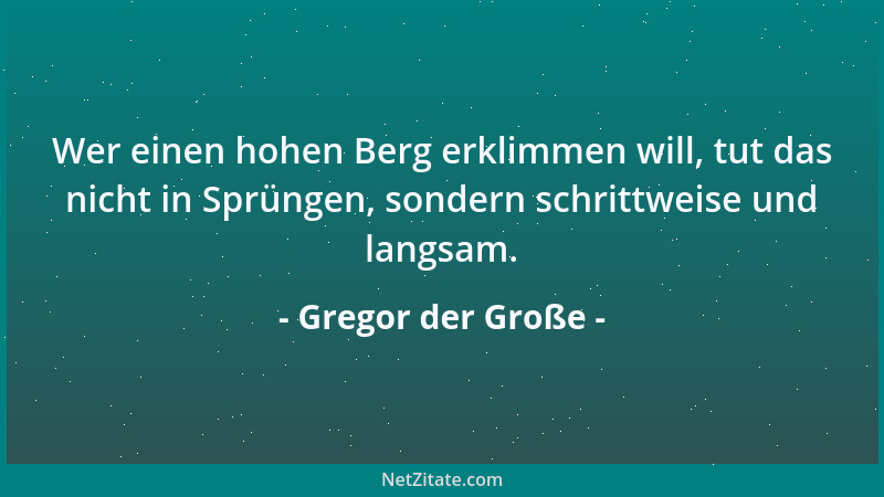 Gregor der Große - Wer einen hohen Berg erklimmen will, tut das nicht in Sprüngen, sondern schrittweise und langsam....