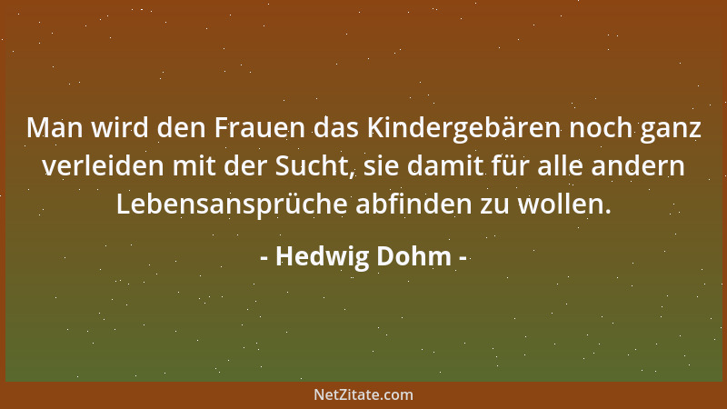 Hedwig Dohm - Man wird den Frauen das Kindergebären noch ganz verleiden mit der Sucht, sie damit für alle andern Lebensansp...