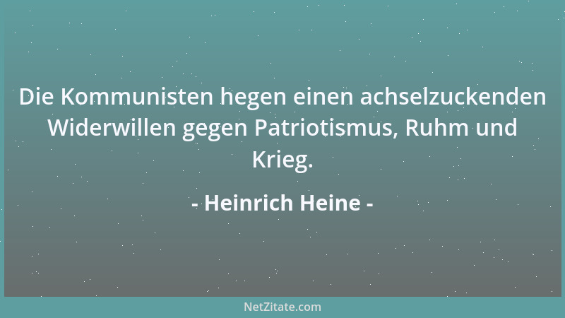 Heinrich Heine - Die Kommunisten hegen einen achselzuckenden Widerwillen gegen Patriotismus, Ruhm und Krieg....