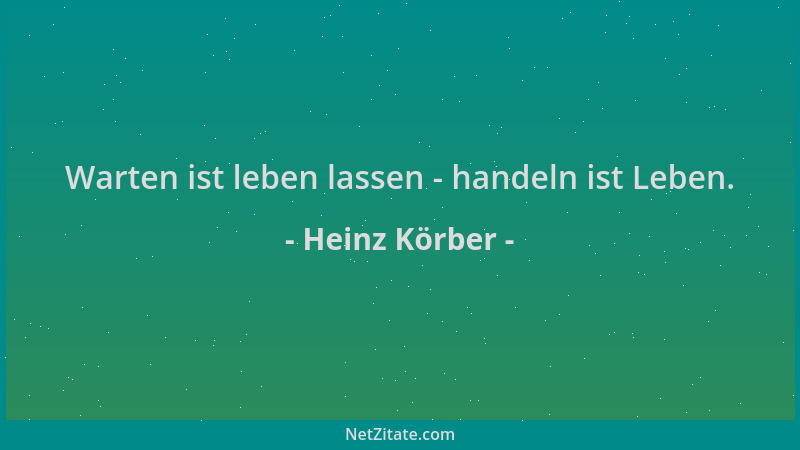 Heinz Körber - Warten ist leben lassen - handeln ist Leben....