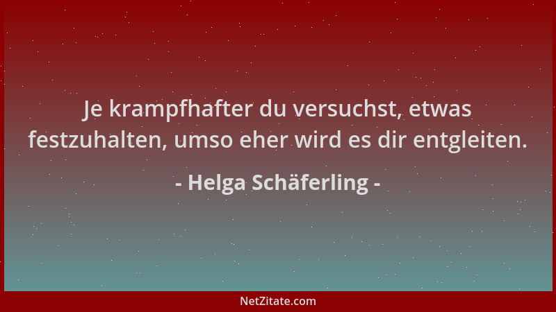 Helga Schäferling - Je krampfhafter du versuchst, etwas festzuhalten, umso eher wird es dir entgleiten....