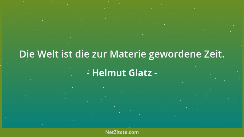 Helmut Glatz - Die Welt ist die zur Materie gewordene Zeit....