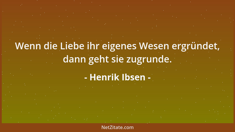 Henrik Ibsen - Wenn die Liebe ihr eigenes Wesen ergründet, dann geht sie zugrunde....