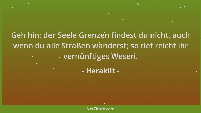 Heraklit - Geh hin: der Seele Grenzen findest du nicht, auch wenn du alle Straßen wanderst; so tief reicht ihr vernünftiges...