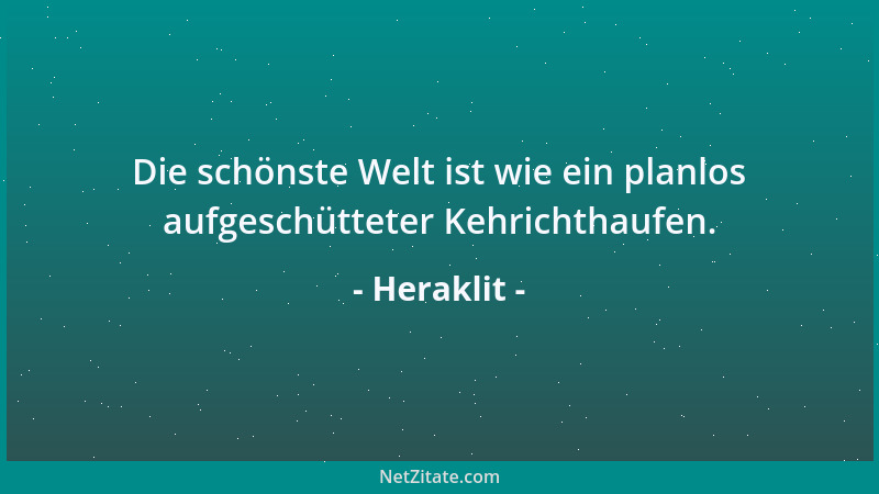 Heraklit - Die schönste Welt ist wie ein planlos aufgeschütteter Kehrichthaufen....