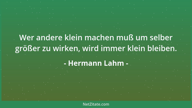 Hermann Lahm - Wer andere klein machen muß um selber größer zu wirken, wird immer klein bleiben....