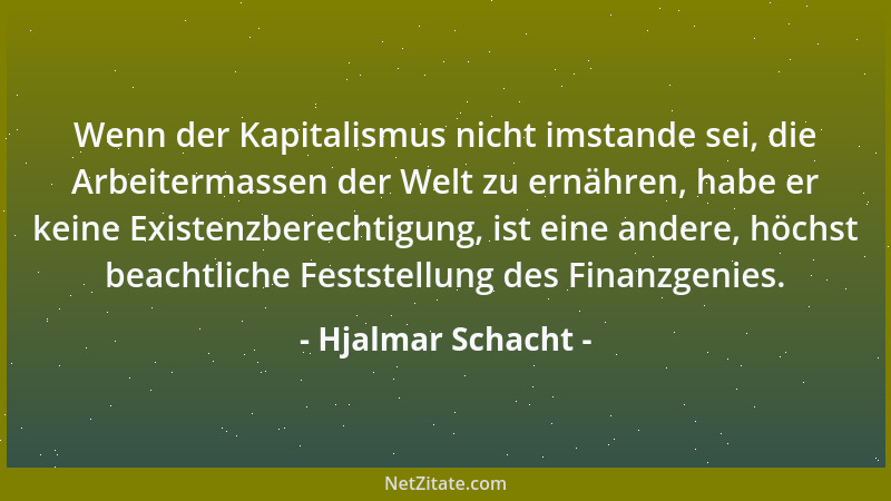 Hjalmar Schacht - Wenn der Kapitalismus nicht imstande sei, die Arbeitermassen der Welt zu ernähren, habe er keine Existenz...