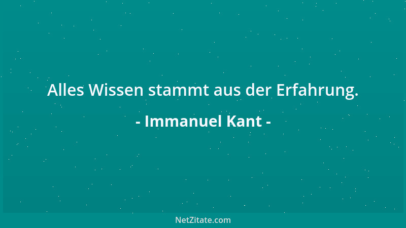 Immanuel Kant - Alles Wissen stammt aus der Erfahrung....