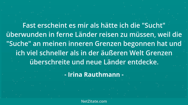 Irina Rauthmann - Fast erscheint es mir als hätte ich die  "Sucht " überwunden in ferne Länder reisen zu müssen, weil die  "Su...
