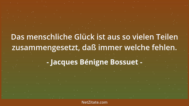 Jacques Bénigne Bossuet - Das menschliche Glück ist aus so vielen Teilen zusammengesetzt, daß immer welche fehlen....