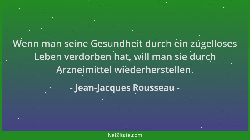Jean-Jacques Rousseau - Wenn man seine Gesundheit durch ein zügelloses Leben verdorben hat, will man sie durch Arzneimittel...
