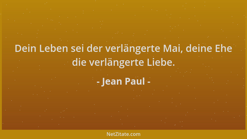 Jean Paul - Dein Leben sei der verlängerte Mai, deine Ehe die verlängerte Liebe....
