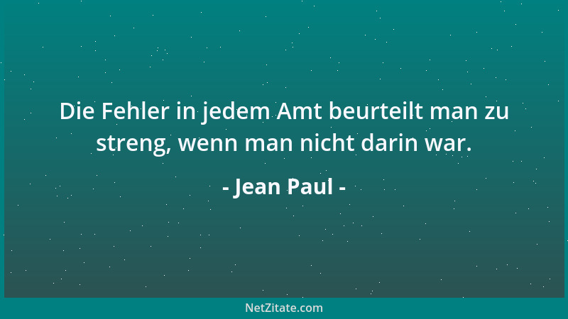 Jean Paul - Die Fehler in jedem Amt beurteilt man zu streng, wenn man nicht darin war....