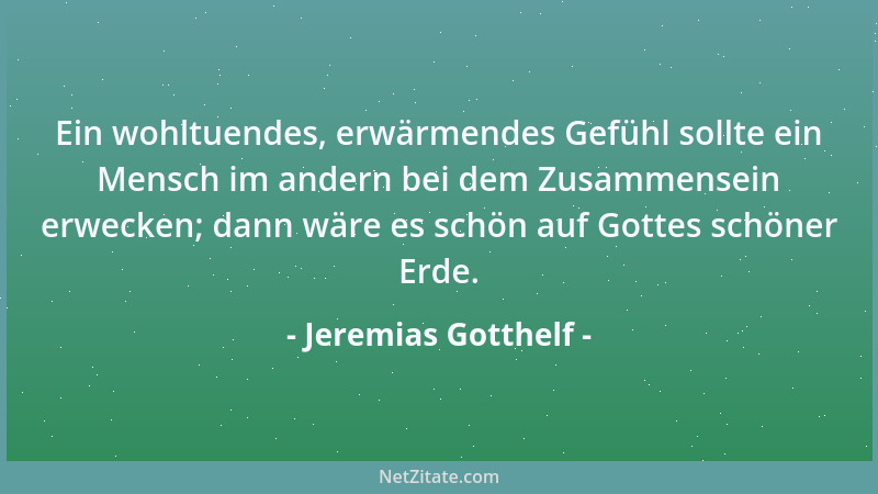 Jeremias Gotthelf - Ein wohltuendes, erwärmendes Gefühl sollte ein Mensch im andern bei dem Zusammensein erwecken; dann wär...