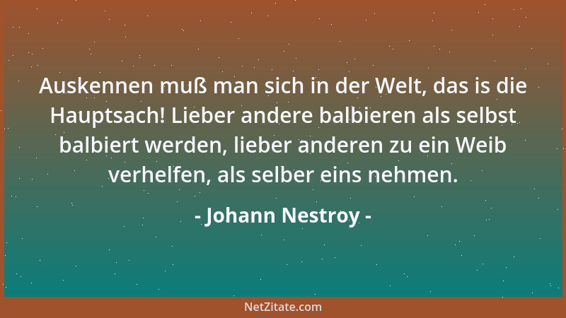 Johann Nestroy - Auskennen muß man sich in der Welt, das is die Hauptsach! Lieber andere balbieren als selbst balbiert werd...