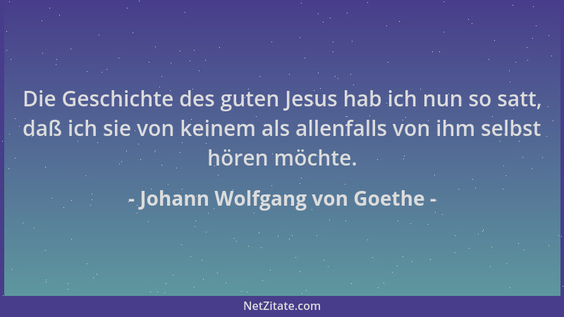 Johann Wolfgang von Goethe - Die Geschichte des guten Jesus hab ich nun so satt, daß ich sie von keinem als allenfalls von...
