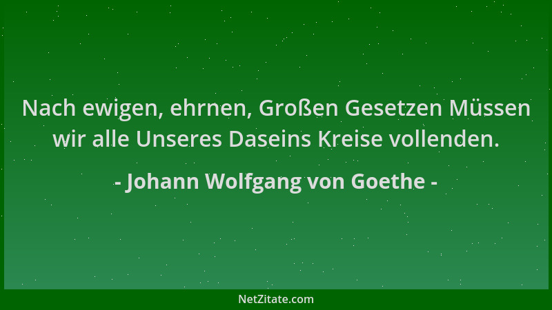 Johann Wolfgang von Goethe - Nach ewigen, ehrnen, Großen Gesetzen Müssen wir alle Unseres Daseins Kreise vollenden....