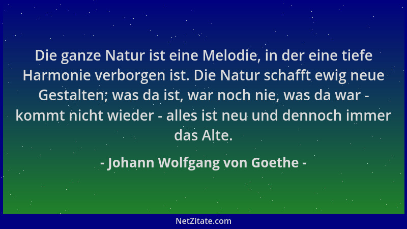 Johann Wolfgang von Goethe - Die ganze Natur ist eine Melodie, in der eine tiefe Harmonie verborgen ist. Die Natur schafft...