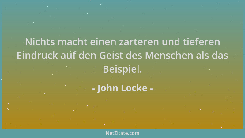 John Locke - Nichts macht einen zarteren und tieferen Eindruck auf den Geist des Menschen als das Beispiel....