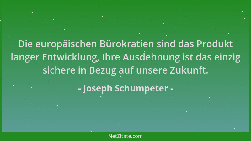Joseph Schumpeter - Die europäischen Bürokratien sind das Produkt langer Entwicklung, Ihre Ausdehnung ist das einzig sicher...