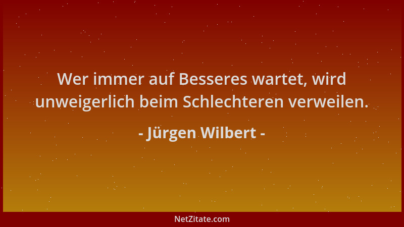 Jürgen Wilbert - Wer immer auf Besseres wartet, wird unweigerlich beim Schlechteren verweilen....