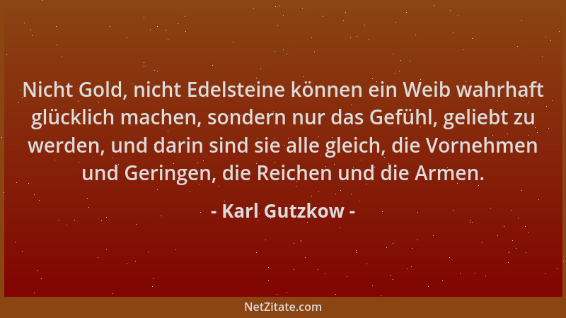 Karl Gutzkow - Nicht Gold, nicht Edelsteine können ein Weib wahrhaft glücklich machen, sondern nur das Gefühl, geliebt zu w...