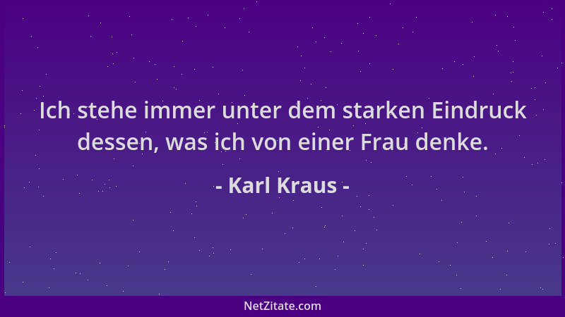Karl Kraus - Ich stehe immer unter dem starken Eindruck dessen, was ich von einer Frau denke....