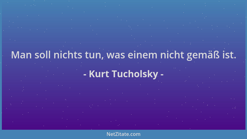 Kurt Tucholsky - Man soll nichts tun, was einem nicht gemäß ist....