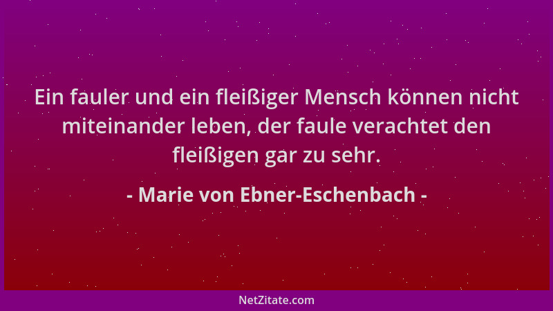 Marie von Ebner-Eschenbach - Ein fauler und ein fleißiger Mensch können nicht miteinander leben, der faule verachtet den fl...