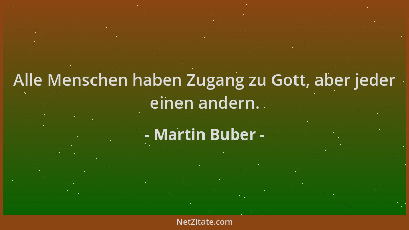 Martin Buber - Alle Menschen haben Zugang zu Gott, aber jeder einen andern....