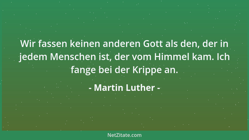 Martin Luther - Wir fassen keinen anderen Gott als den, der in jedem Menschen ist, der vom Himmel kam. Ich fange bei der Kr...