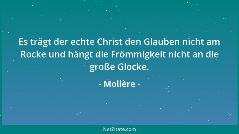 Molière - Es trägt der echte Christ den Glauben nicht am Rocke und hängt die Frömmigkeit nicht an die große Glocke....