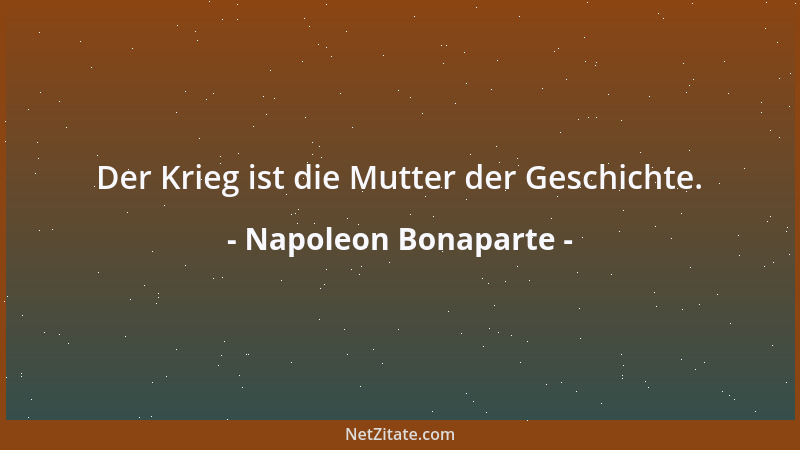 Napoleon Bonaparte - Der Krieg ist die Mutter der Geschichte....